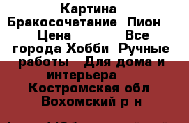 Картина “Бракосочетание (Пион)“ › Цена ­ 3 500 - Все города Хобби. Ручные работы » Для дома и интерьера   . Костромская обл.,Вохомский р-н